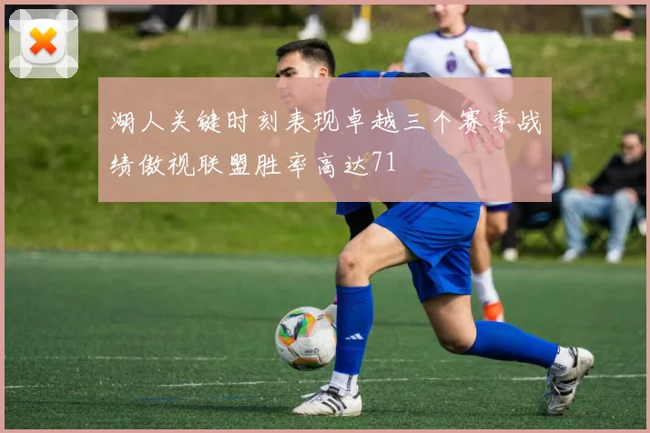 湖人关键时刻表现卓越三个赛季战绩傲视联盟胜率高达71