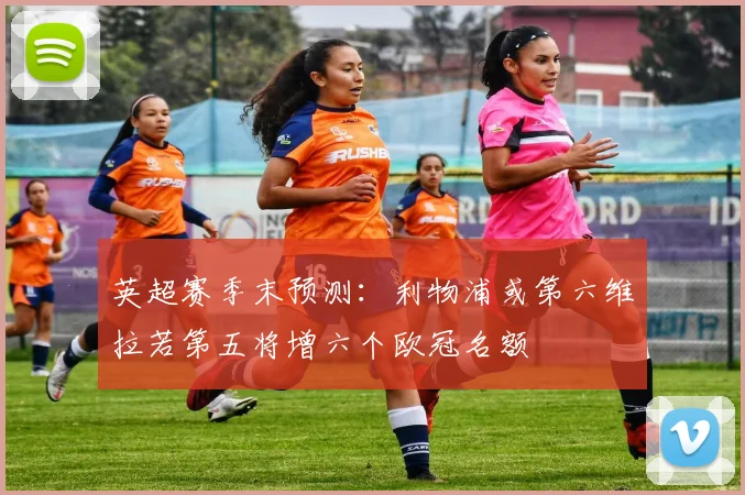 英超赛季末预测：利物浦或第六维拉若第五将增六个欧冠名额