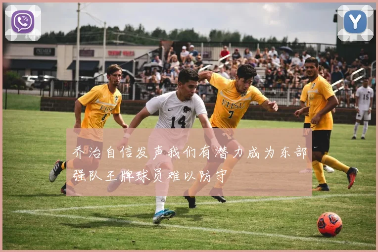 乔治自信发声我们有潜力成为东部强队王牌球员难以防守