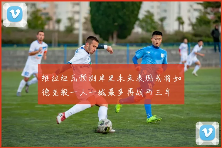 维拉纽瓦预测库里未来表现或将如德克般一人一城最多再战两三年