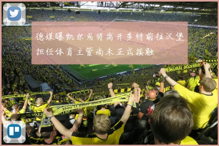 德媒曝凯尔或将离开多特前往汉堡担任体育主管尚未正式接触