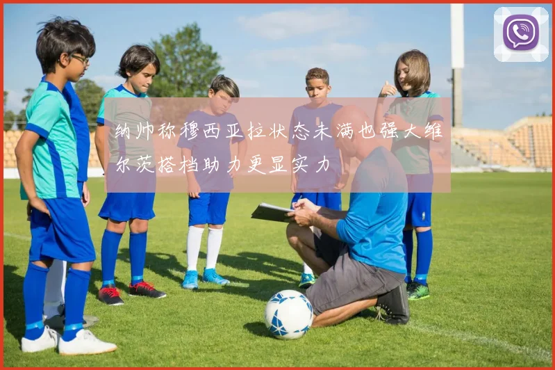 纳帅称穆西亚拉状态未满也强大维尔茨搭档助力更显实力