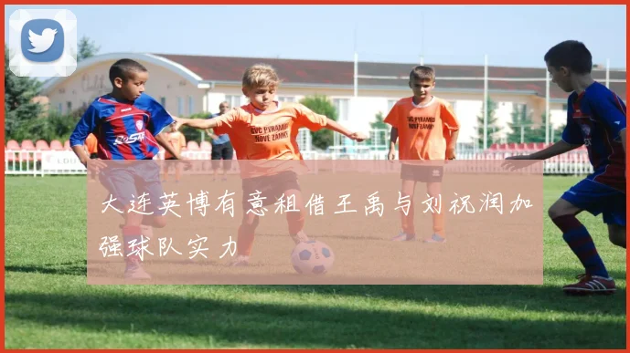 大连英博有意租借王禹与刘祝润加强球队实力