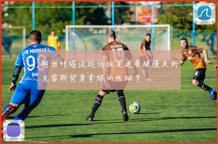 阿尔特塔谈廷伯恢复进展缓慢及约克雷斯背身拿球训练细节