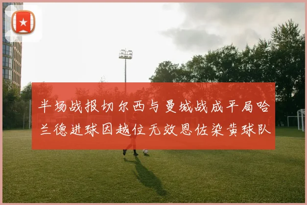 半场战报切尔西与曼城战成平局哈兰德进球因越位无效恩佐染黄球队表现低迷